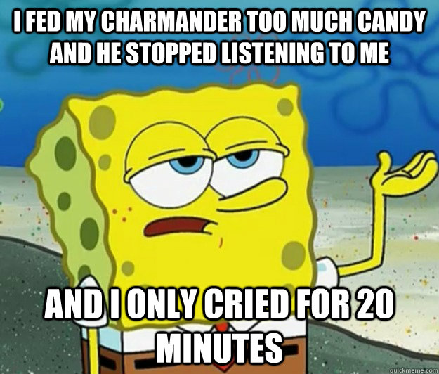 I fed my charmander too much candy and he stopped listening to me and I only cried for 20 minutes  Tough Spongebob