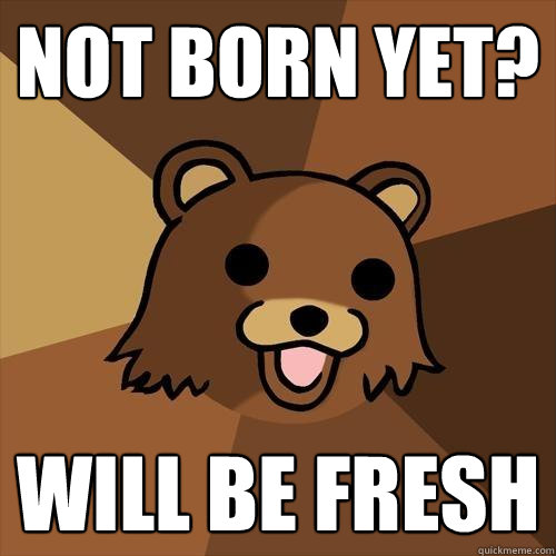 not born yet? will be fresh  Pedobear