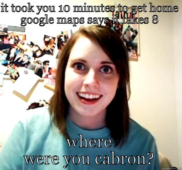 IT TOOK YOU 10 MINUTES TO GET HOME GOOGLE MAPS SAYS IT TAKES 8 WHERE WERE YOU CABRON? Overly Attached Girlfriend