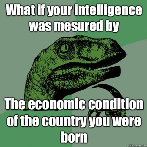 What if your intelligence was mesured by The economic condition of the country you were born  Philosoraptor