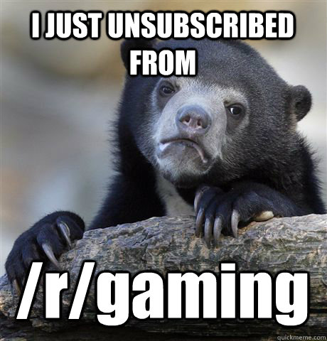 I JUST UNSUBSCRIBED FROM /r/gaming  Confession Bear