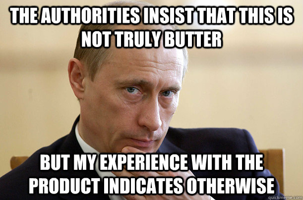 THE AUTHORITIES INSIST THAT THIS IS NOT TRULY BUTTER BUT MY EXPERIENCE WITH THE PRODUCT INDICATES OTHERWISE   Vladimir Putin