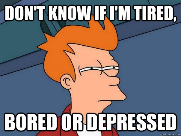 Don't know if I'm tired, bored or depressed - Don't know if I'm tired, bored or depressed  Futurama Fry