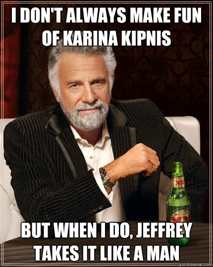 I don't always make fun of karina kipnis but when i do, jeffrey takes it like a man  The Most Interesting Man In The World