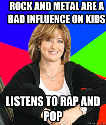 Rock and metal are a bad influence on kids Listens to rap and pop                                      Sheltering Suburban Mom