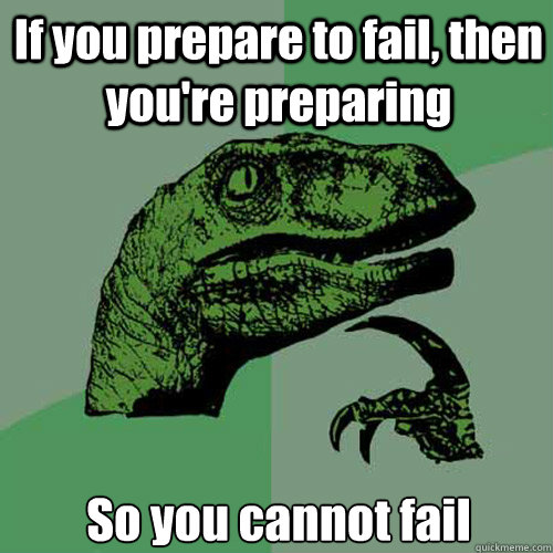 If you prepare to fail, then you're preparing So you cannot fail  Philosoraptor