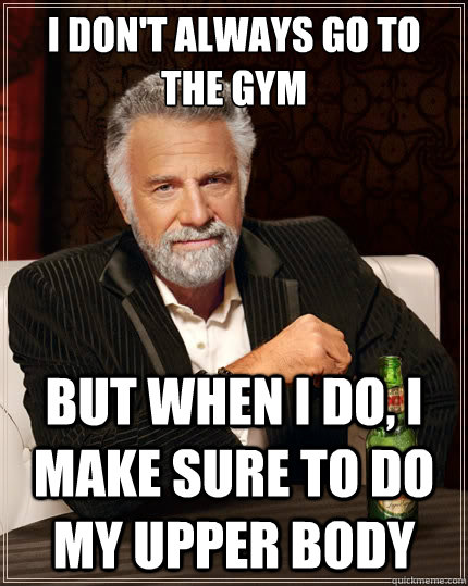 I don't always go to the gym But when i do, I make sure to do my upper body  The Most Interesting Man In The World