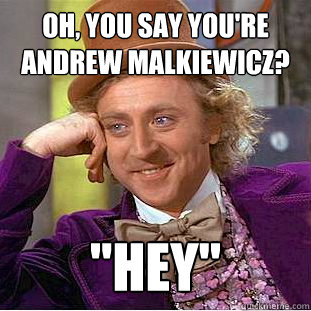 Oh, You say you're Andrew Malkiewicz? 