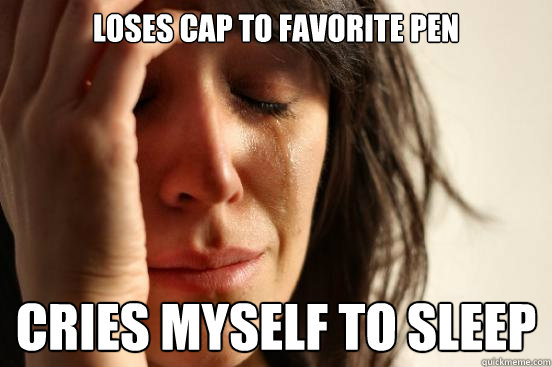 loses cap to favorite pen cries myself to sleep  First World Problems