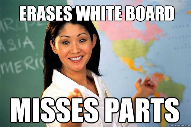 Erases White Board misses parts  Unhelpful High School Teacher