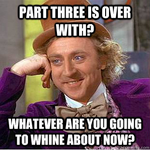 part three is over with? Whatever are you going to whine about now?   Condescending Wonka