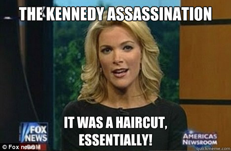 The Kennedy Assassination It was a haircut,
Essentially! - The Kennedy Assassination It was a haircut,
Essentially!  Megyn Kelly