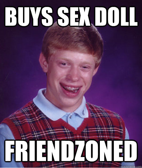 Buys sex doll Friendzoned  Bad Luck Brian