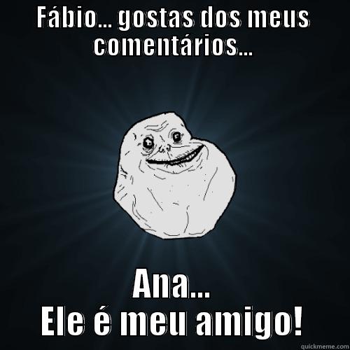 Trolling dumbs - FÁBIO... GOSTAS DOS MEUS COMENTÁRIOS... ANA... ELE É MEU AMIGO! Forever Alone