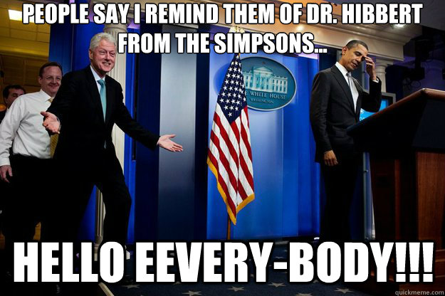 People say I remind them of Dr. Hibbert from the Simpsons... HELLO EEVERY-BODY!!! - People say I remind them of Dr. Hibbert from the Simpsons... HELLO EEVERY-BODY!!!  Inappropriate Timing Bill Clinton