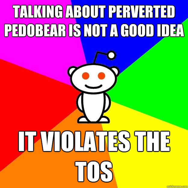 talking about perverted pedobear is not a good idea it violates the tos  Reddit Alien