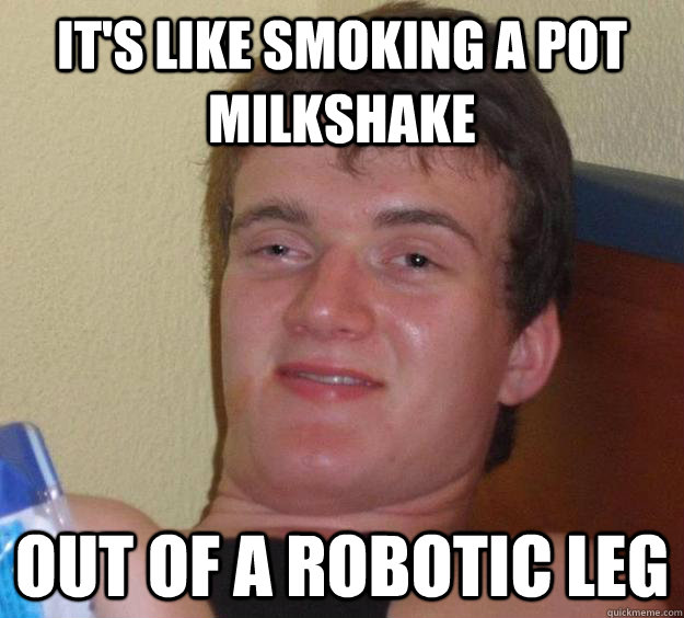 It's like smoking a pot milkshake out of a robotic leg  10 Guy