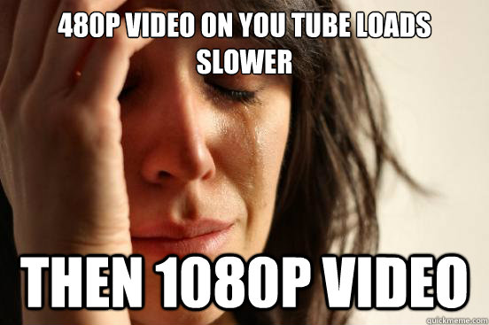 480p video on you tube loads slower Then 1080p video - 480p video on you tube loads slower Then 1080p video  First World Problems