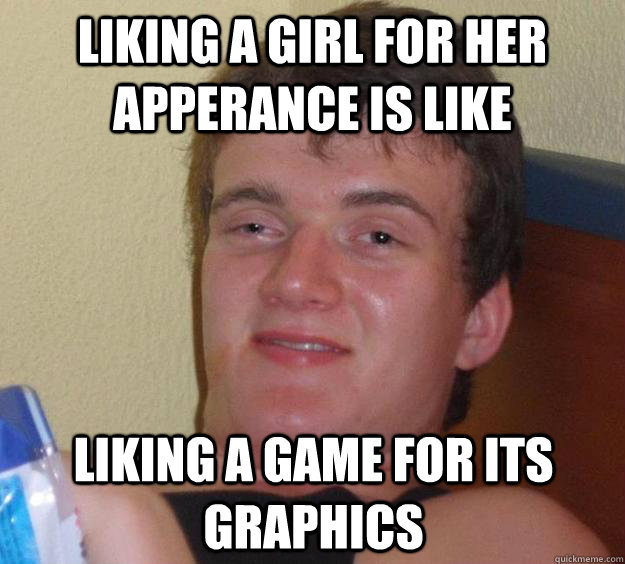 Liking a girl for her apperance is like liking a game for its graphics  10 Guy