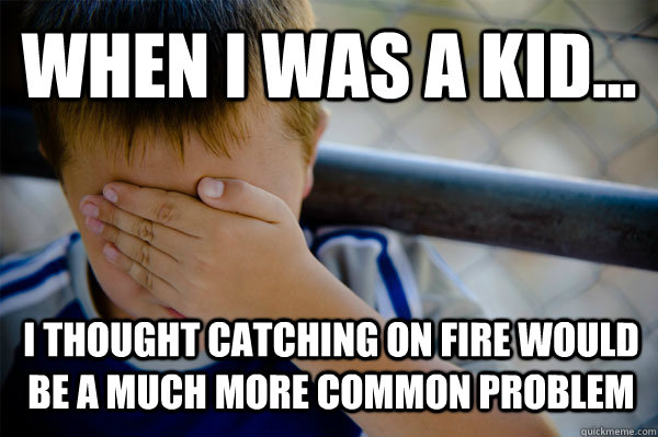 WHEN I WAS A KID... I thought catching on fire would be a much more common problem  Confession kid