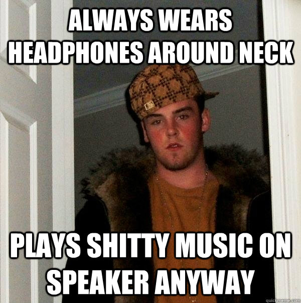 Always wears headphones around neck Plays shitty music on speaker anyway  Scumbag Steve