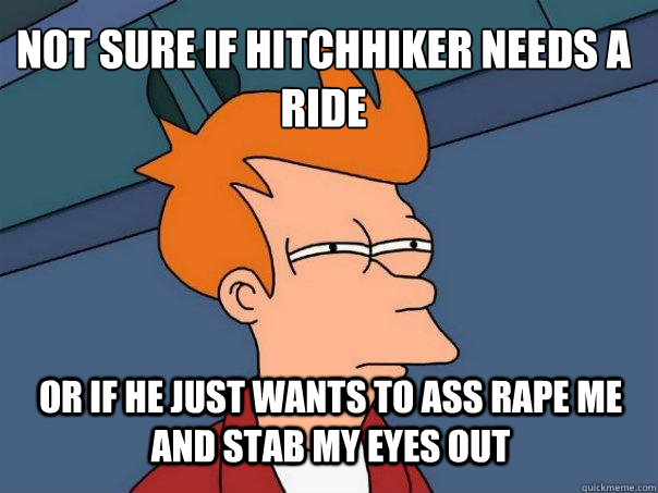 Not sure if hitchhiker needs a ride or if he just wants to ass rape me and stab my eyes out  Futurama Fry