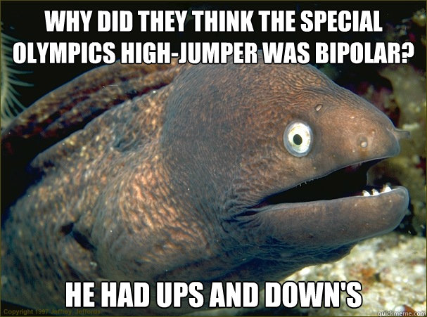 Why did they think the Special olympics high-jumper was bipolar? He had ups and down's  Bad Joke Eel