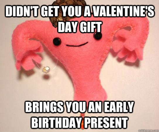 Didn't get you a Valentine's Day gift Brings you an early birthday present  Scumbag Uterus