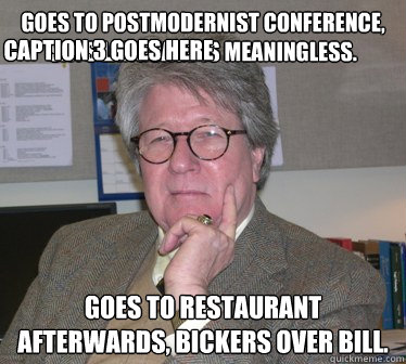 Goes to postmodernist conference, says language is meaningless. Goes to restaurant afterwards, bickers over bill.  Caption 3 goes here  Humanities Professor