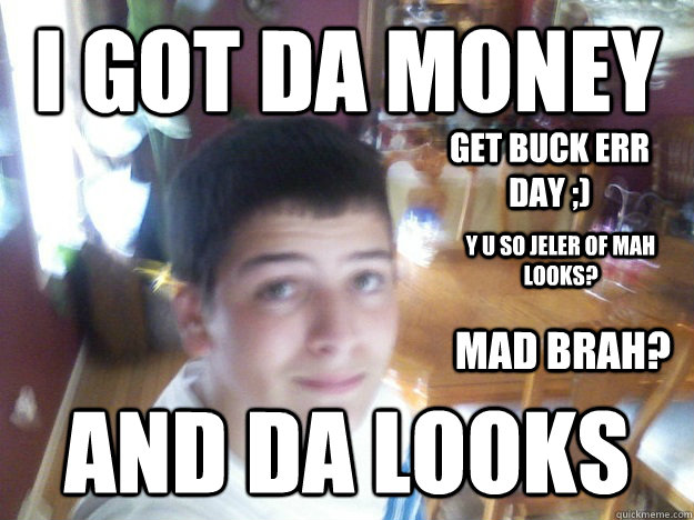 I got da money and da looks get buck err day ;) y u so jeler of mah looks? mad brah? - I got da money and da looks get buck err day ;) y u so jeler of mah looks? mad brah?  matt tres