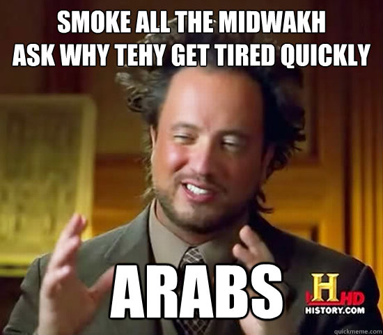 smoke all the midwakh 
ask why tehy get tired quickly   Arabs  Ancient Aliens