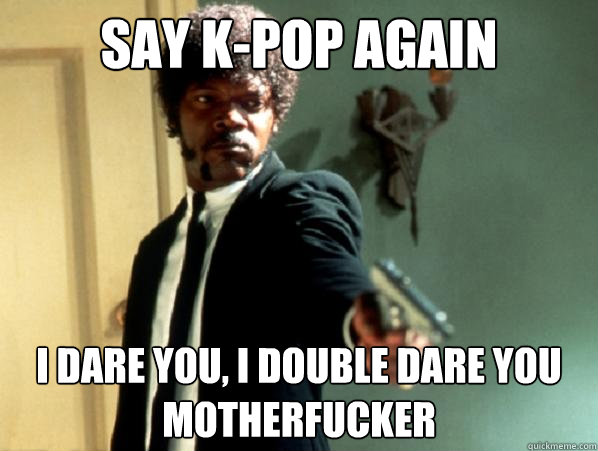 say k-pop again i dare you, i double dare you motherfucker  Say It Again Sam