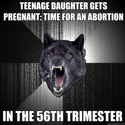 Teenage daughter gets pregnant: Time for an abortion in the 56th trimester  Insanity Wolf