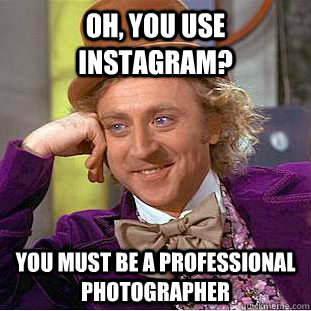 Oh, you use Instagram? You must be a professional photographer  Condescending Wonka