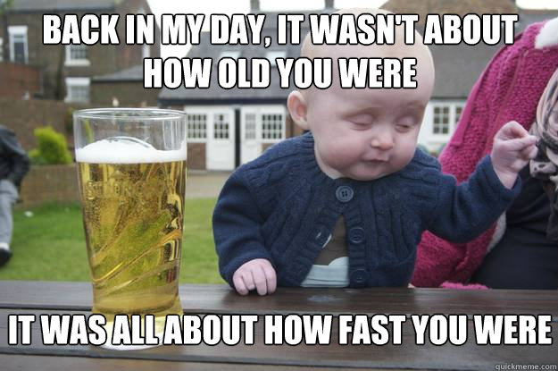 Back in my day, it wasn't about how old you were It was all about how fast you were  drunk baby