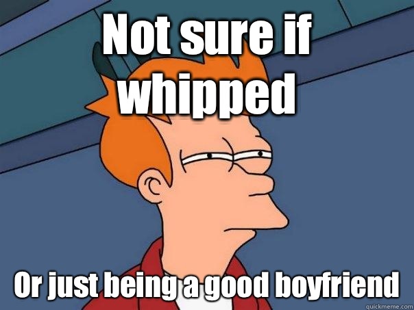 Not sure if whipped Or just being a good boyfriend   Futurama Fry