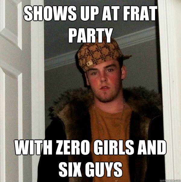 Shows up at frat party with zero girls and six guys - Shows up at frat party with zero girls and six guys  Scumbag Steve