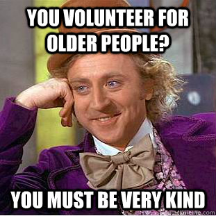 You volunteer for older people? You must be very kind - You volunteer for older people? You must be very kind  Condescending Wonka