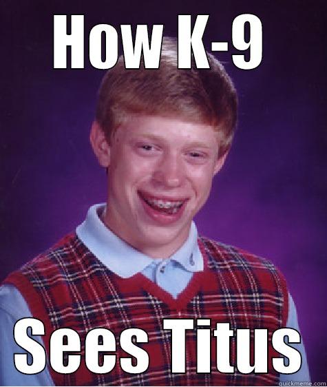 how k9 sees Titus -    HOW K-9      SEES TITUS  Bad Luck Brian