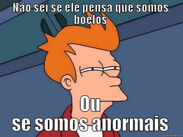 Anormal mesmo bwe - NÃO SEI SE ELE PENSA QUE SOMOS BOELOS OU SE SOMOS ANORMAIS Futurama Fry