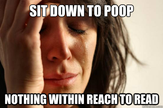 Sit Down to poop nothing within reach to read  First World Problems