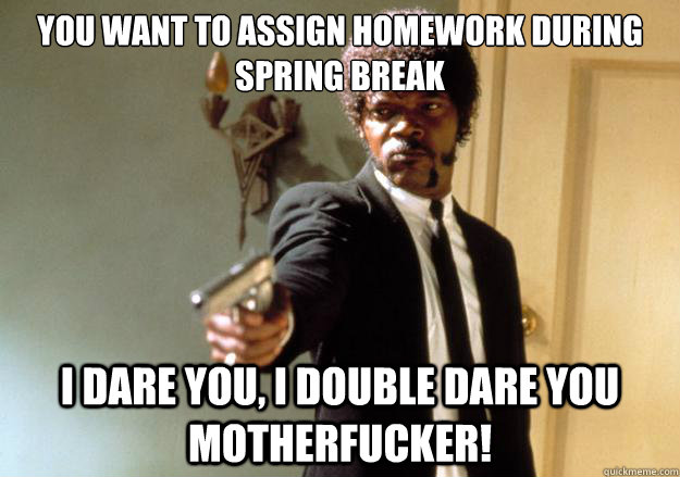 You want to assign homework during spring break i dare you, i double dare you motherfucker! - You want to assign homework during spring break i dare you, i double dare you motherfucker!  Samuel L Jackson