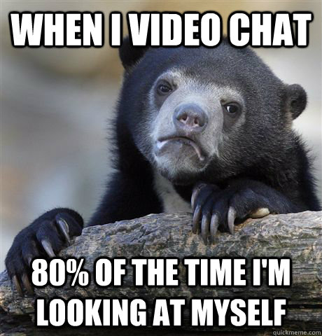 When i video chat 80% of the time i'm looking at myself  Confession Bear