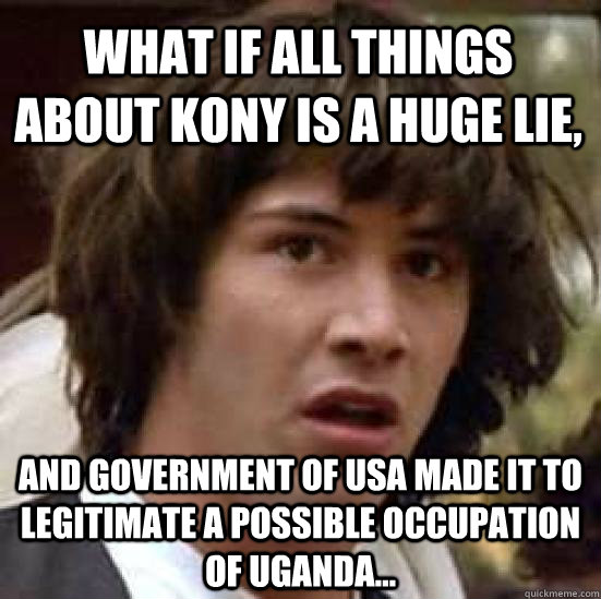 What if all things about kony is a huge lie, and government of usa made it to legitimate a possible occupation of Uganda...  conspiracy keanu