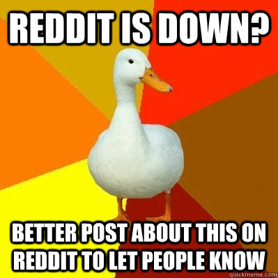 Reddit is down? Better post about this on reddit to let people know  Tech Impaired Duck