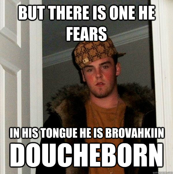 But there is one he fears Doucheborn In his tongue he is brovahkiin  Scumbag Steve