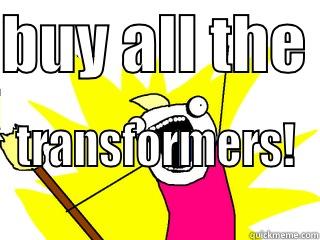 BUY ALL THE  TRANSFORMERS!  All The Things