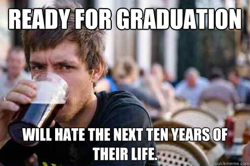 Ready for graduation WIll hate the next ten years of their life.  Lazy College Senior