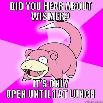 DID YOU HEAR ABOUT WISMER? IT'S ONLY OPEN UNTIL 1 AT LUNCH Slowpoke