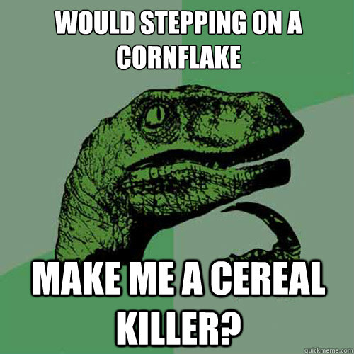 Would stepping on a cornflake make me a cereal killer? - Would stepping on a cornflake make me a cereal killer?  Philosoraptor